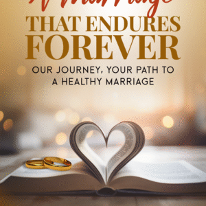A MARRIAGE THAT ENDURES FOREVER: Our Journey, Your Path to A Healthy Marriage